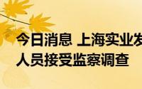今日消息 上海实业发展股份有限公司一公职人员接受监察调查