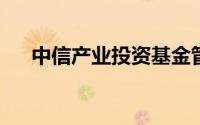 中信产业投资基金管理有限公司怎么样