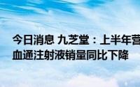 今日消息 九芝堂：上半年营收同比下降9.1%，主导产品疏血通注射液销量同比下降