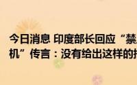 今日消息 印度部长回应“禁止中国品牌销售价格千元以下手机”传言：没有给出这样的指示