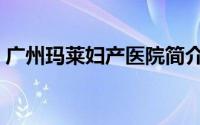 广州玛莱妇产医院简介（广州玛莱妇产医院）