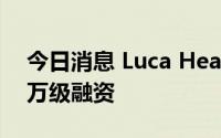 今日消息 Luca Healthcare完成Pre-A轮千万级融资