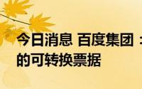 今日消息 百度集团：非公开配售爱奇艺发行的可转换票据