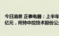 今日消息 正泰电器：上半年归母净利同比降7.58%至17.05亿元，所持中控技术股份公允价值变动对净利影响-0.97亿