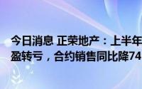 今日消息 正荣地产：上半年股东应占亏损26.11亿元，同比盈转亏，合约销售同比降74.1%