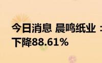 今日消息 晨鸣纸业：上半年归母净利润同比下降88.61%