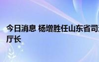 今日消息 杨增胜任山东省司法厅厅长，李峰任山东省财政厅厅长