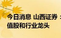 今日消息 山西证券：重点关注和布局大盘价值股和行业龙头