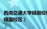 西南交通大学峨眉校区怎么样（西南交通大学峨眉校区）