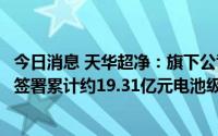 今日消息 天华超净：旗下公司天宜锂业今年以来与成都巴莫签署累计约19.31亿元电池级氢氧化锂相关重大合同