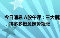 今日消息 A股午评：三大指数集体下跌，创业板指跌1.02%，拼多多概念逆势领涨