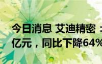 今日消息 艾迪精密：上半年归母净利润1.22亿元，同比下降64%