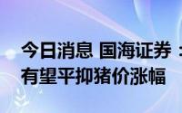 今日消息 国海证券：国家投放政府猪肉储备有望平抑猪价涨幅