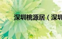 深圳桃源居（深圳桃源居世外桃源）