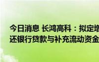 今日消息 长鸿高科：拟定增募资不超12亿元，全部用于偿还银行贷款与补充流动资金