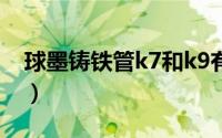 球墨铸铁管k7和k9有什么区别（球墨铸铁管）