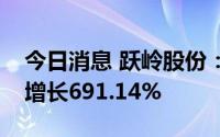 今日消息 跃岭股份：上半年归母净利润同比增长691.14%