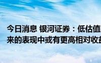 今日消息 银河证券：低估值医药企业中基本面稳健的在接下来的表现中或有更高相对收益