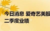 今日消息 爱奇艺美股盘前涨逾5%，今日公布二季度业绩