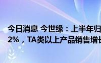 今日消息 今世缘：上半年归母净利16.18亿元，同比增21.22%，TA类以上产品销售增长