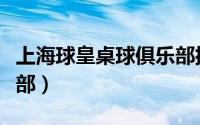 上海球皇桌球俱乐部排名（上海球皇桌球俱乐部）