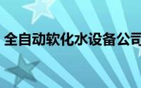 全自动软化水设备公司（全自动软化水设备）