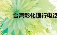 台湾彰化银行电话（台湾彰化银行）