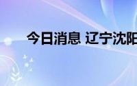 今日消息 辽宁沈阳通报新增病例详情