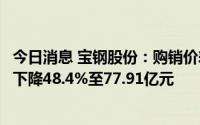 今日消息 宝钢股份：购销价差收窄，上半年归母净利润同比下降48.4%至77.91亿元
