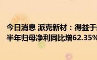 今日消息 派克新材：得益于航空、航天行业景气度向好，上半年归母净利同比增62.35%