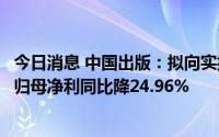 今日消息 中国出版：拟向实控人定增募资3.28亿元，上半年归母净利同比降24.96%