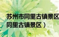 苏州市同里古镇景区2019旅游数据（苏州市同里古镇景区）