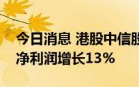 今日消息 港股中信股份转涨，公司中期归母净利润增长13%