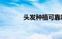 头发种植可靠吗（头发种植）