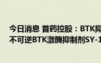 今日消息 首药控股：BTK抑制剂赛道中公司拥有高选择性、不可逆BTK激酶抑制剂SY-1530，目前处于临床Ⅱ期研究