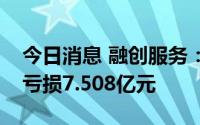 今日消息 融创服务：上半年公司拥有人应占亏损7.508亿元