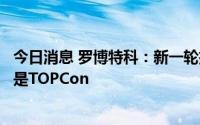 今日消息 罗博特科：新一轮扩产，光伏电池片技术路径主流是TOPCon