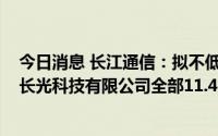 今日消息 长江通信：拟不低于2000万元挂牌转让所持武汉长光科技有限公司全部11.455%股权
