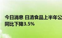 今日消息 日清食品上半年公司拥有人应占溢利1.65亿港元，同比下降3.5%
