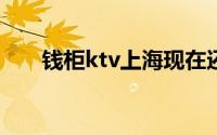 钱柜ktv上海现在还有吗（钱柜KTV）