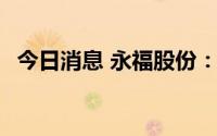 今日消息 永福股份：签订3100.5万元合同