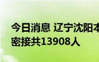 今日消息 辽宁沈阳本轮疫情关联的密接和次密接共13908人