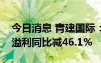 今日消息 青建国际：上半年公司拥有人应占溢利同比减46.1%