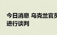 今日消息 乌克兰官员：目前不可能与俄罗斯进行谈判