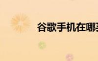 谷歌手机在哪买（谷歌手机）