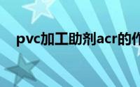 pvc加工助剂acr的作用（PVC加工助剂）