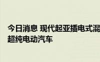 今日消息 现代起亚插电式混动车销量年均增幅近107%，远超纯电动汽车