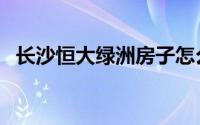 长沙恒大绿洲房子怎么样（长沙恒大绿洲）