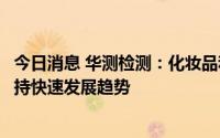 今日消息 华测检测：化妆品和宠物食品业务预计下半年能保持快速发展趋势