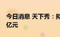 今日消息 天下秀：拟发行可转债募资不超14亿元